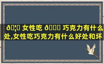 🦉 女性吃 🐞 巧克力有什么好处,女性吃巧克力有什么好处和坏处